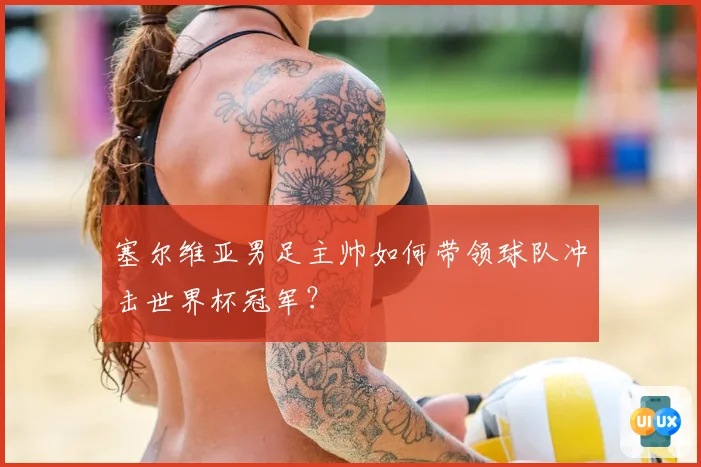 塞尔维亚男足主帅如何带领球队冲击世界杯冠军?