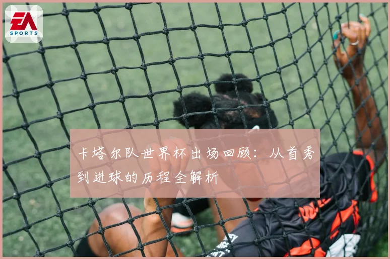 卡塔尔队世界杯出场回顾:从首秀到进球的历程全解析