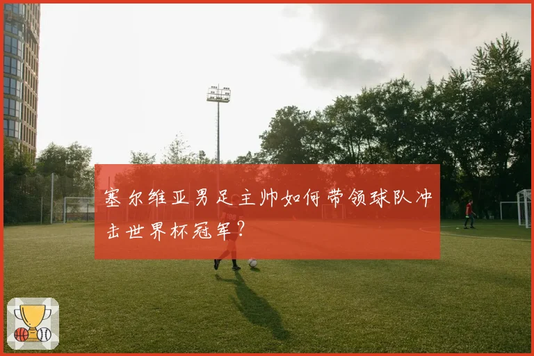 塞尔维亚男足主帅如何带领球队冲击世界杯冠军?