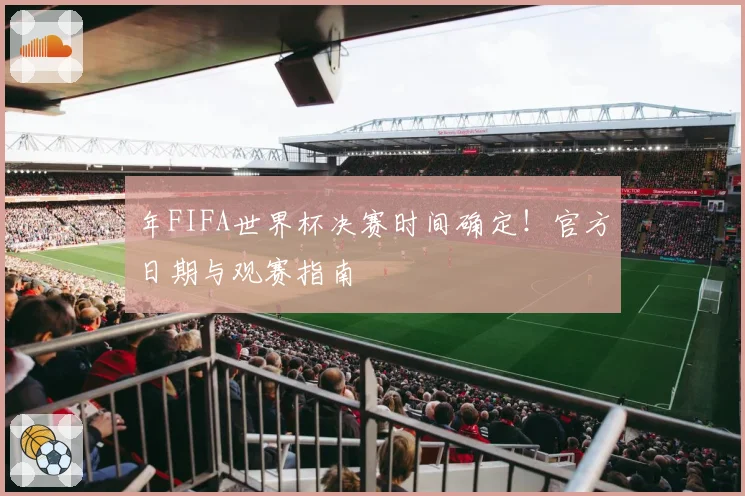 年FIFA世界杯决赛时间确定!官方日期与观赛指南