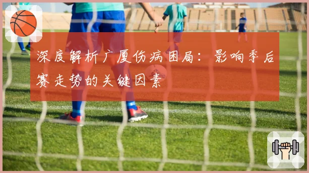 深度解析广厦伤病困局:影响季后赛走势的关键因素