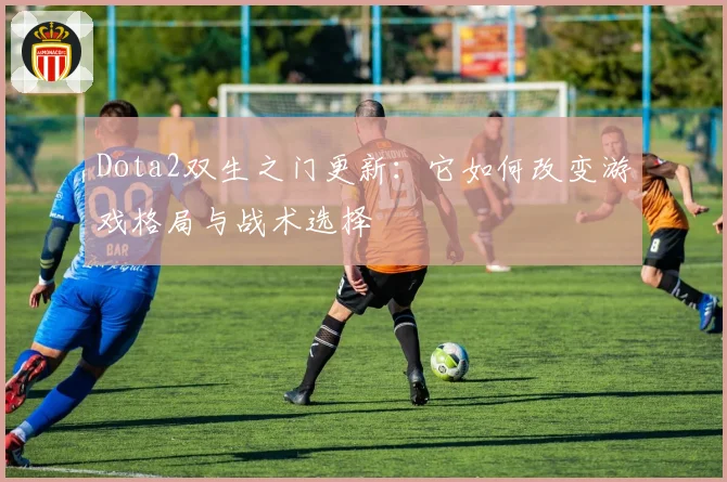 Dota2双生之门更新:它如何改变游戏格局与战术选择