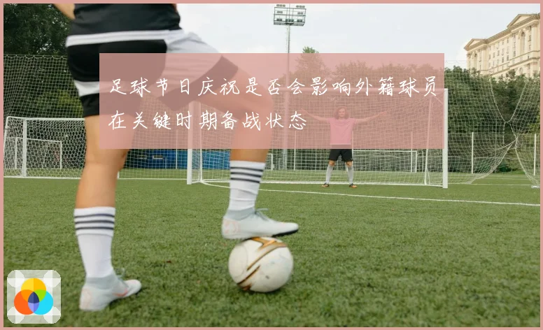 足球节日庆祝是否会影响外籍球员在关键时期备战状态