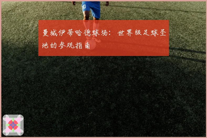 曼城伊蒂哈德球场：世界级足球圣地的参观指南