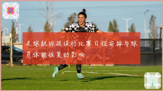 足球航班延误对比赛日程安排与球员体能恢复的影响