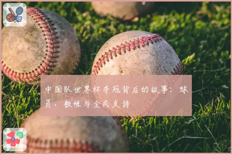 中国队世界杯夺冠背后的故事:球员、教练与全民支持
